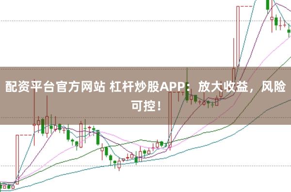 配资平台官方网站 杠杆炒股APP：放大收益，风险可控！