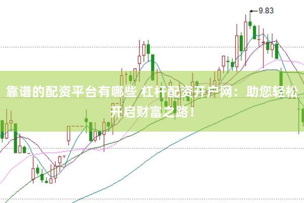 靠谱的配资平台有哪些 杠杆配资开户网：助您轻松开启财富之路！