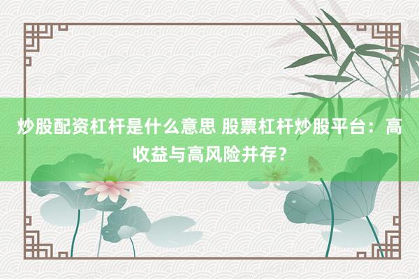 炒股配资杠杆是什么意思 股票杠杆炒股平台：高收益与高风险并存？