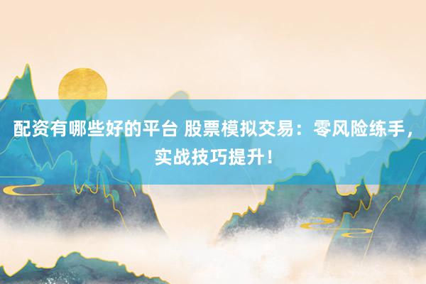配资有哪些好的平台 股票模拟交易:零风险练手,实战技巧提升!