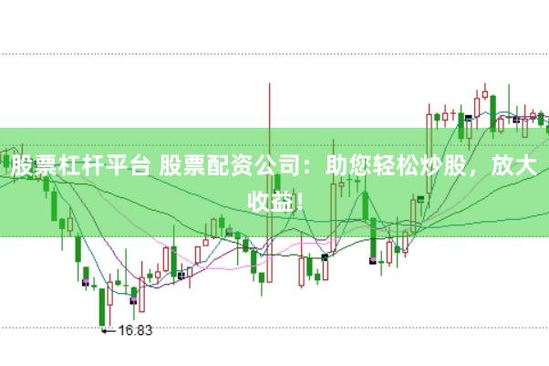 股票杠杆平台 股票配资公司:助您轻松炒股,放大收益!