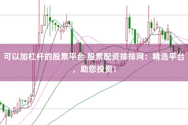 可以加杠杆的股票平台 股票配资排排网：精选平台，助您投资！