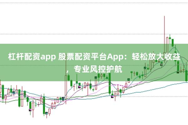 杠杆配资app 股票配资平台App：轻松放大收益，专业风控护航