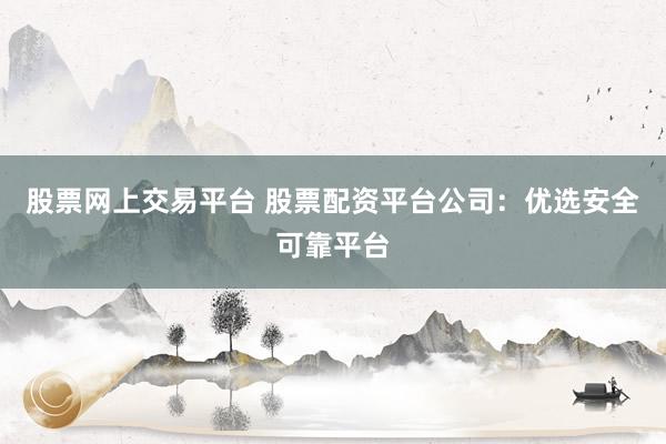 股票网上交易平台 股票配资平台公司：优选安全可靠平台