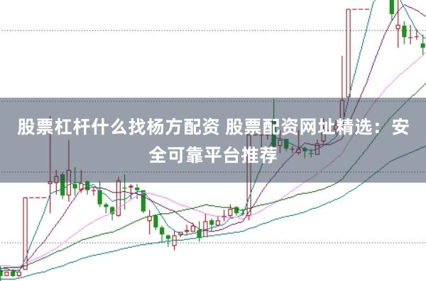 股票杠杆什么找杨方配资 股票配资网址精选:安全可靠平台推荐