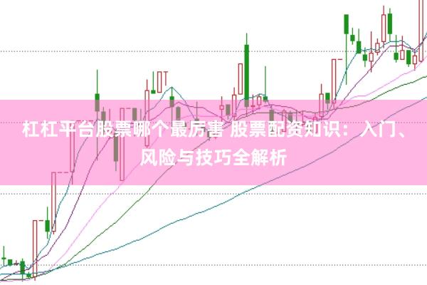 杠杠平台股票哪个最厉害 股票配资知识:入门、风险与技巧全解析