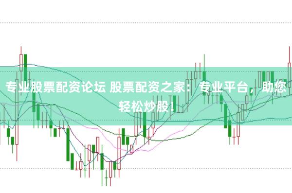 专业股票配资论坛 股票配资之家:专业平台,助您轻松炒股!