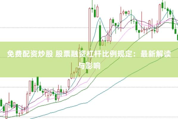 免费配资炒股 股票融资杠杆比例规定:最新解读与影响