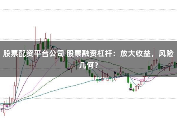 股票配资平台公司 股票融资杠杆：放大收益，风险几何？