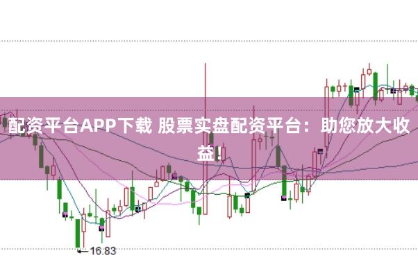 配资平台APP下载 股票实盘配资平台:助您放大收益!
