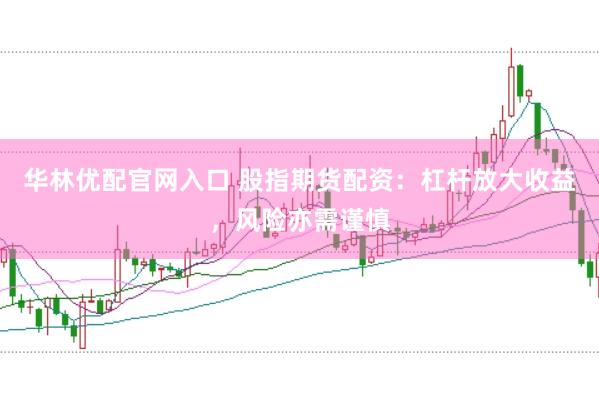 华林优配官网入口 股指期货配资:杠杆放大收益,风险亦需谨慎