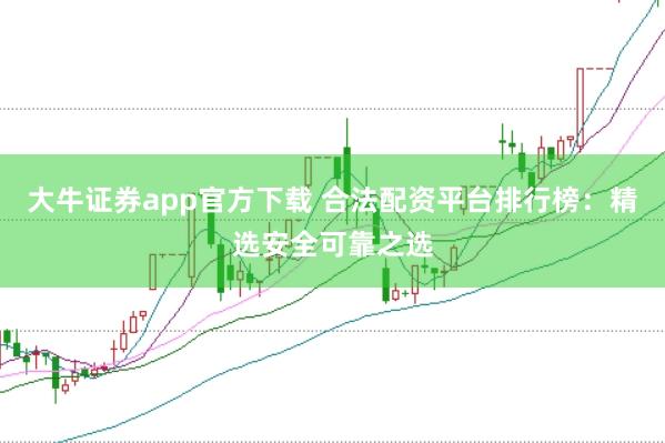 大牛证券app官方下载 合法配资平台排行榜:精选安全可靠之选