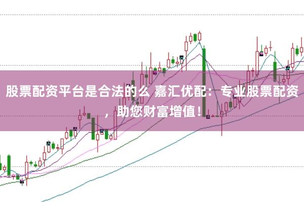 股票配资平台是合法的么 嘉汇优配:专业股票配资,助您财富增值!