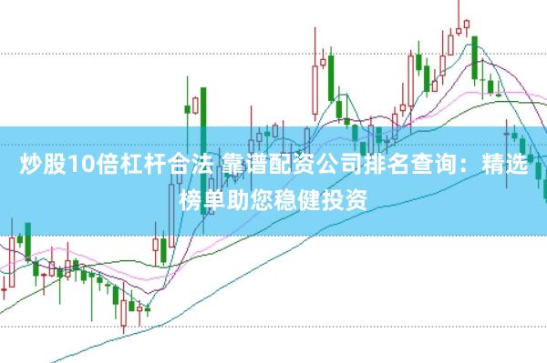 炒股10倍杠杆合法 靠谱配资公司排名查询:精选榜单助您稳健投资