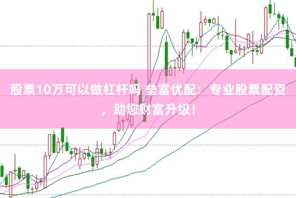 股票10万可以做杠杆吗 垒富优配:专业股票配资,助您财富升级!