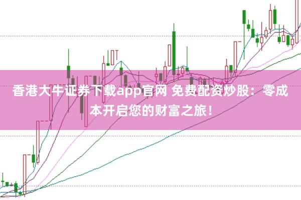 香港大牛证券下载app官网 免费配资炒股：零成本开启您的财富之旅！