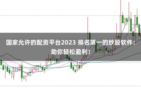 国家允许的配资平台2023 排名第一的炒股软件：助你轻松盈利！