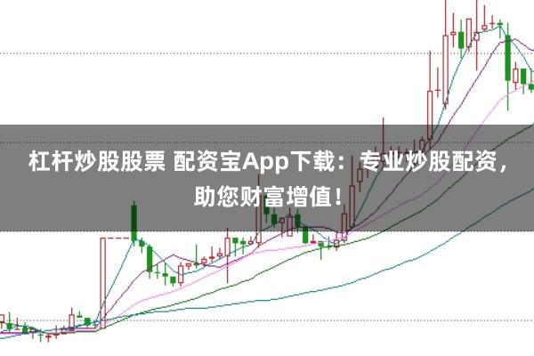 杠杆炒股股票 配资宝App下载：专业炒股配资，助您财富增值！