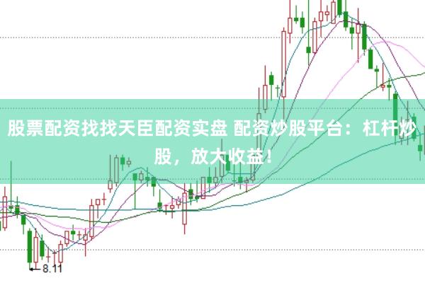 股票配资找找天臣配资实盘 配资炒股平台:杠杆炒股,放大收益!