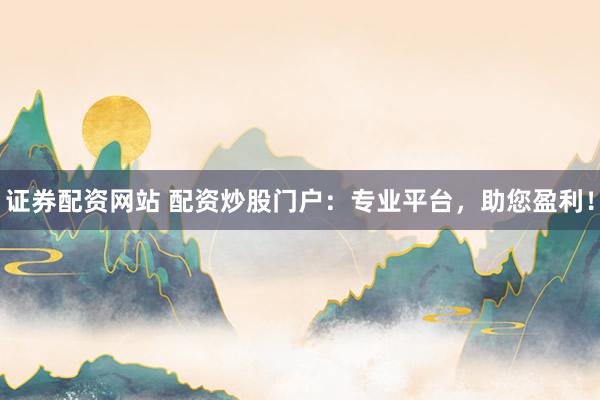 证券配资网站 配资炒股门户：专业平台，助您盈利！