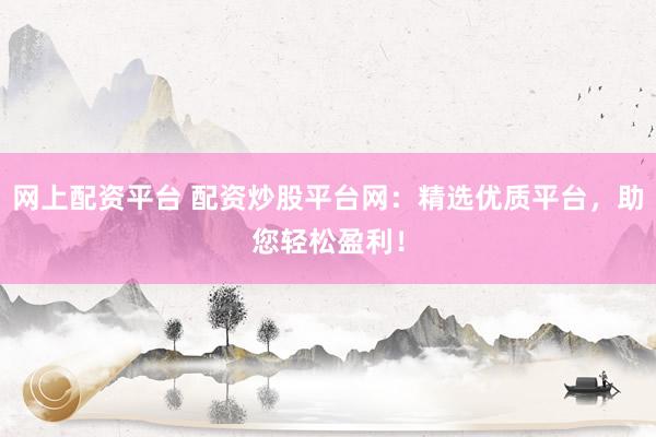 网上配资平台 配资炒股平台网：精选优质平台，助您轻松盈利！