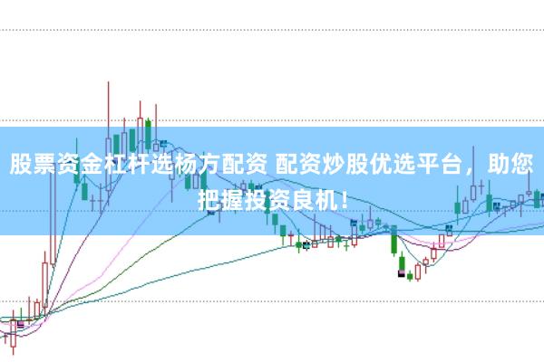 股票资金杠杆选杨方配资 配资炒股优选平台，助您把握投资良机！