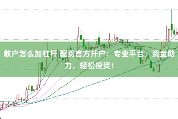 散户怎么加杠杆 配资官方开户：专业平台，资金助力，轻松投资！