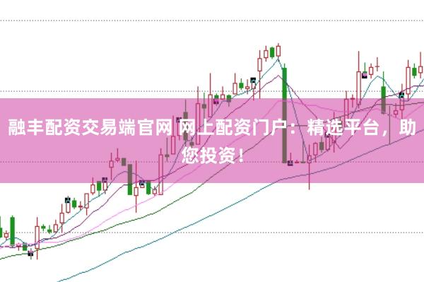 融丰配资交易端官网 网上配资门户:精选平台,助您投资!