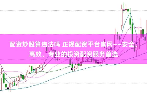 配资炒股算违法吗 正规配资平台官网——安全、高效、专业的投资配资服务首选