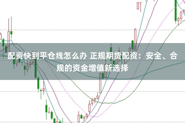 配资快到平仓线怎么办 正规期货配资:安全、合规的资金增值新选择