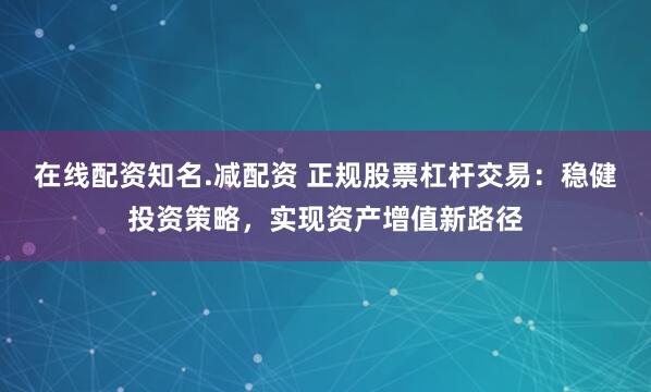 在线配资知名.减配资 正规股票杠杆交易：稳健投资策略，实现资产增值新路径