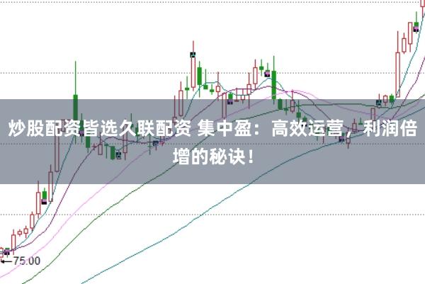 炒股配资皆选久联配资 集中盈：高效运营，利润倍增的秘诀！