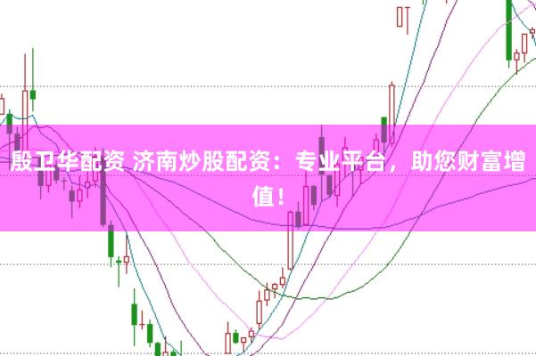 殷卫华配资 济南炒股配资:专业平台,助您财富增值!