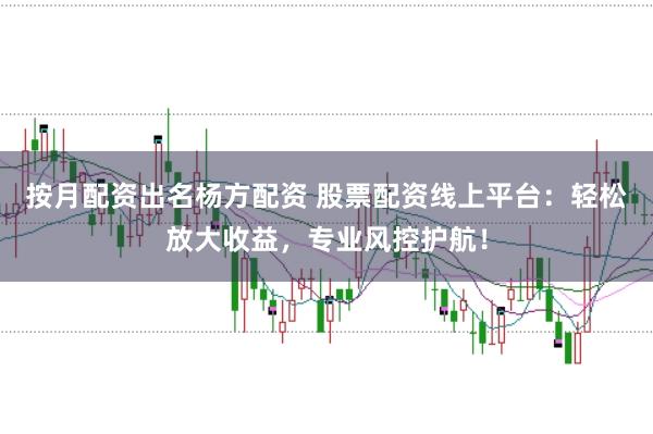 按月配资出名杨方配资 股票配资线上平台:轻松放大收益,专业风控护航!