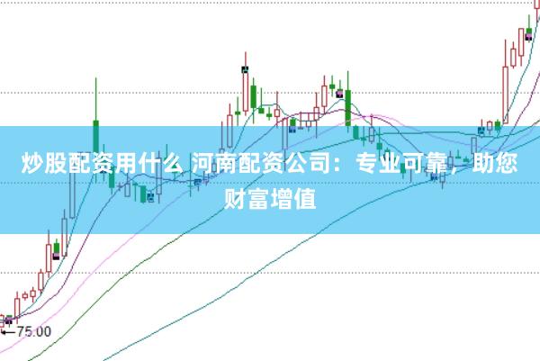 炒股配资用什么 河南配资公司:专业可靠,助您财富增值