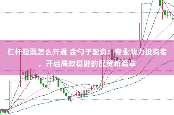 杠杆股票怎么开通 金勺子配资:专业助力投资者,开启高效稳健的配资新篇章