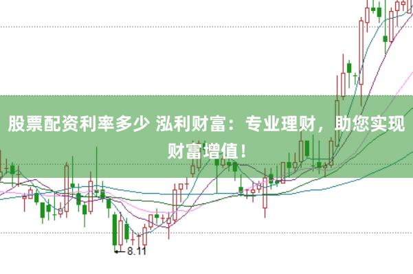 股票配资利率多少 泓利财富:专业理财,助您实现财富增值!