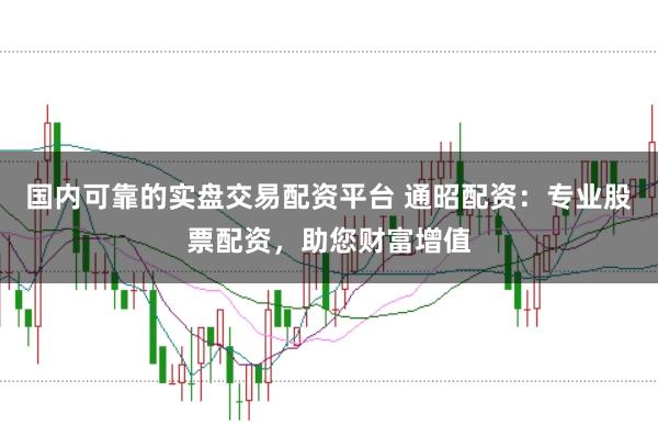 国内可靠的实盘交易配资平台 通昭配资：专业股票配资，助您财富增值