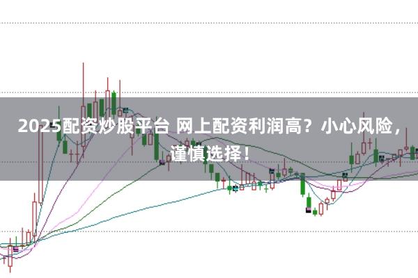 2025配资炒股平台 网上配资利润高?小心风险,谨慎选择!