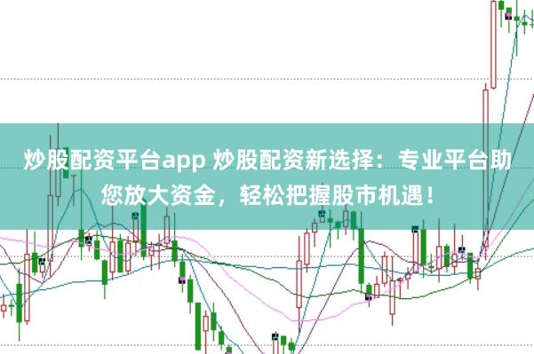 炒股配资平台app 炒股配资新选择：专业平台助您放大资金，轻松把握股市机遇！