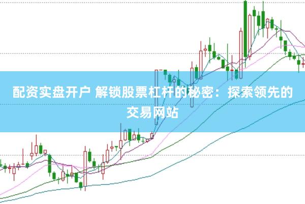 配资实盘开户 解锁股票杠杆的秘密：探索领先的交易网站
