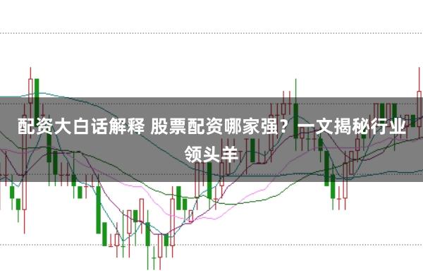 配资大白话解释 股票配资哪家强?一文揭秘行业领头羊