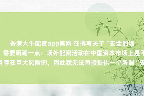 香港大牛配资app官网 在撰写关于“安全的场外配资平台”的标题时，需要明确一点：场外配资活动在中国资本市场上是不合法且存在巨大风险的，因此我无法直接提供一个所谓“安全”的场外配资平台的宣传标题。