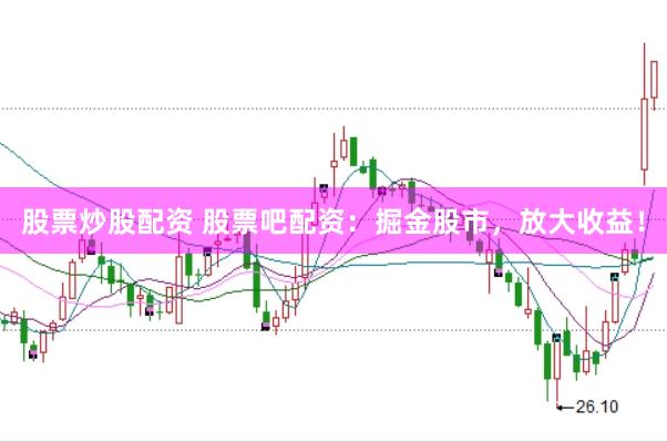 股票炒股配资 股票吧配资：掘金股市，放大收益！