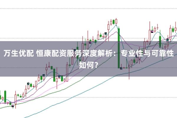 万生优配 恒康配资服务深度解析：专业性与可靠性如何？