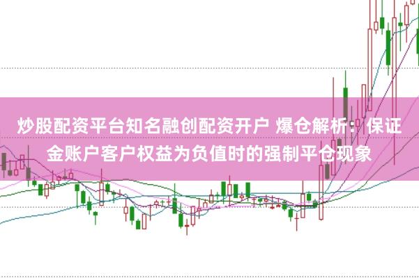 炒股配资平台知名融创配资开户 爆仓解析:保证金账户客户权益为负值时的强制平仓现象