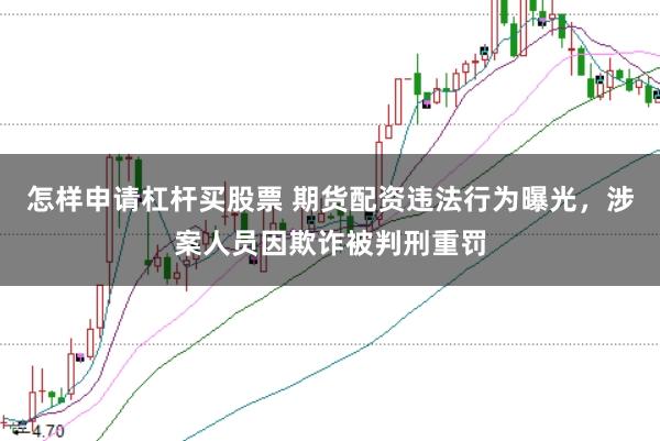 怎样申请杠杆买股票 期货配资违法行为曝光，涉案人员因欺诈被判刑重罚
