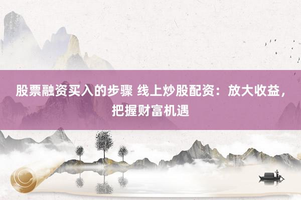 股票融资买入的步骤 线上炒股配资:放大收益,把握财富机遇