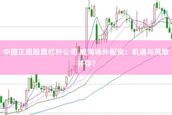 中国正规股票杠杆公司 威海场外配资:机遇与风险并存?
