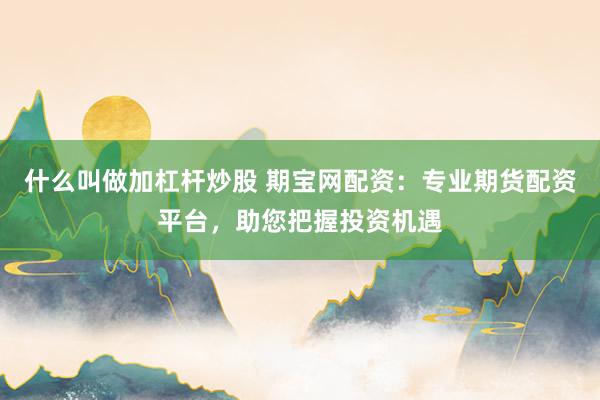 什么叫做加杠杆炒股 期宝网配资：专业期货配资平台，助您把握投资机遇